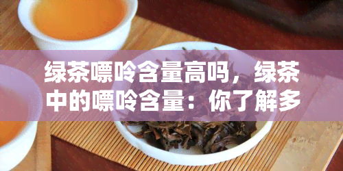 绿茶嘌呤含量高吗，绿茶中的嘌呤含量：你了解多少？