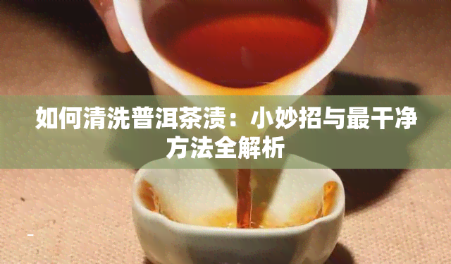 如何清洗普洱茶渍：小妙招与最干净方法全解析