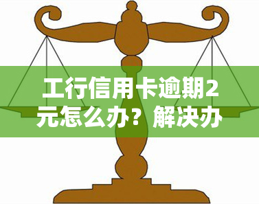 工行信用卡逾期2元怎么办？解决办法全攻略