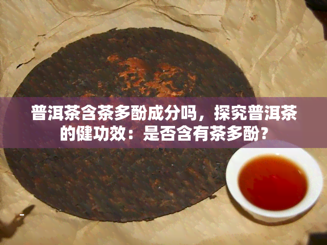 普洱茶含茶多酚成分吗，探究普洱茶的健功效：是否含有茶多酚？