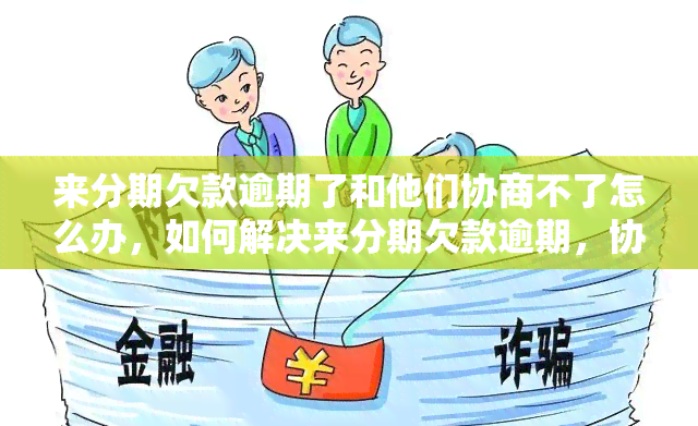 来分期欠款逾期了和他们协商不了怎么办，如何解决来分期欠款逾期，协商无果的问题？