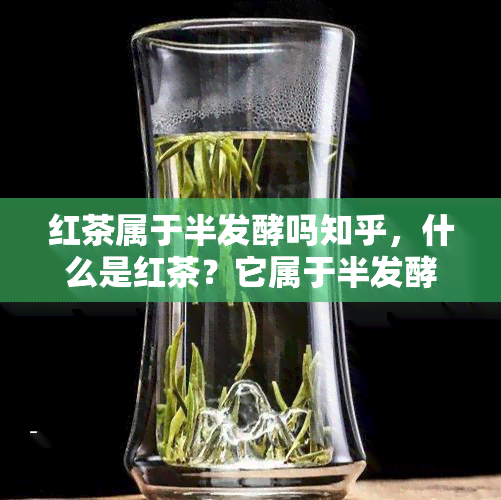 红茶属于半发酵吗知乎，什么是红茶？它属于半发酵茶吗？——知乎上的解答