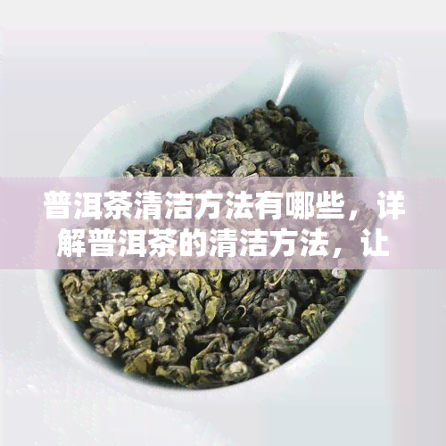 普洱茶清洁方法有哪些，详解普洱茶的清洁方法，让你的茶叶焕发新光彩！