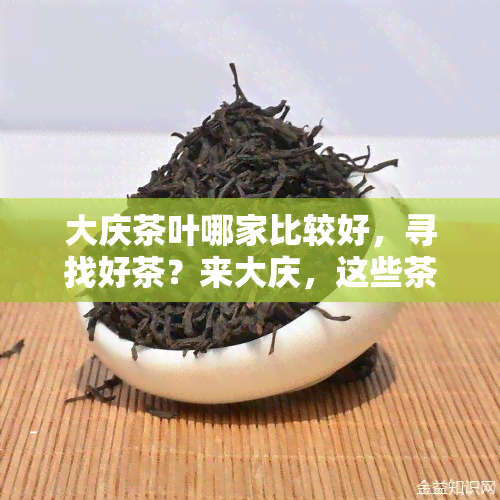 大庆茶叶哪家比较好，寻找好茶？来大庆，这些茶叶店值得你一试！