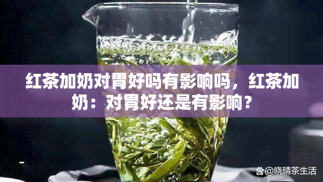 红茶加奶对胃好吗有影响吗，红茶加奶：对胃好还是有影响？