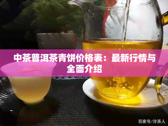 中茶普洱茶青饼价格表：最新行情与全面介绍