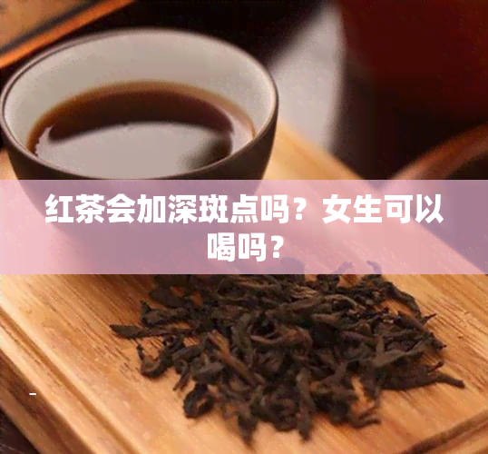 红茶会加深斑点吗？女生可以喝吗？