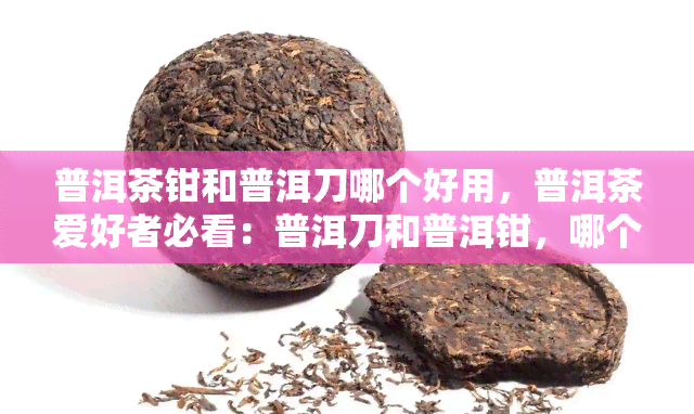 普洱茶钳和普洱刀哪个好用，普洱茶爱好者必看：普洱刀和普洱钳，哪个更实用？