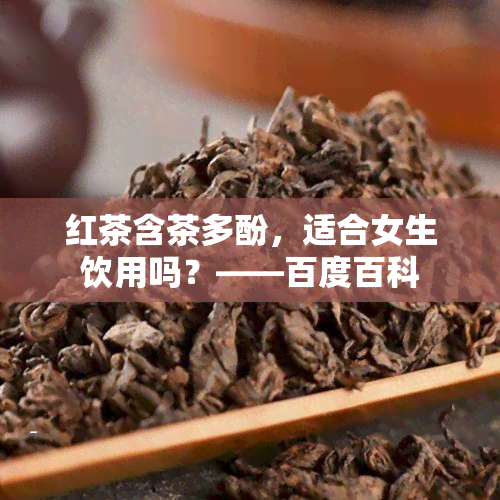 红茶含茶多酚，适合女生饮用吗？——百度百科