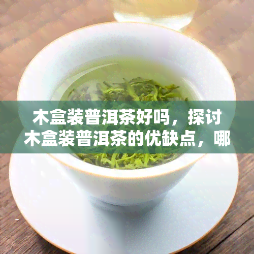 木盒装普洱茶好吗，探讨木盒装普洱茶的优缺点，哪种更适合你？