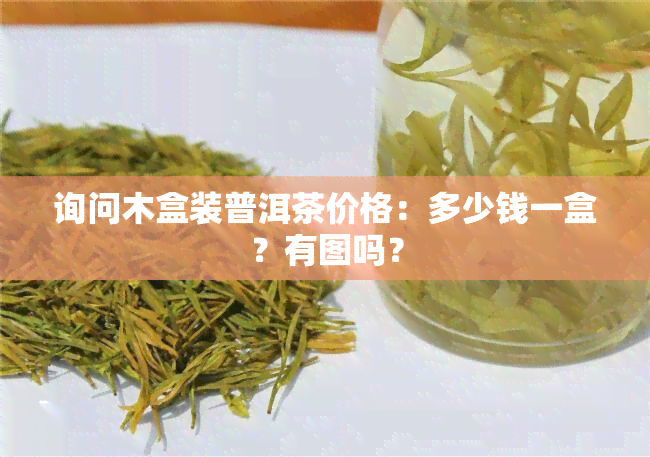 询问木盒装普洱茶价格：多少钱一盒？有图吗？