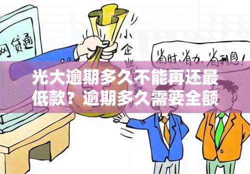 光大逾期多久不能再还更低款？逾期多久需要全额还款？逾期几天后还款，账户还能正常使用吗？