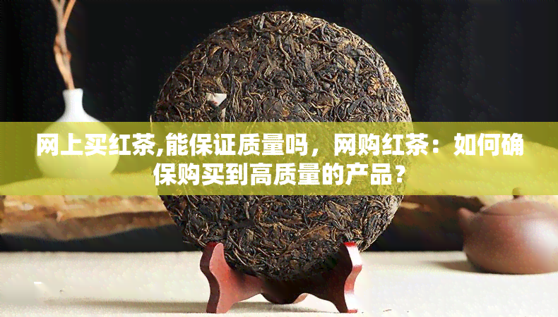 网上买红茶,能保证质量吗，网购红茶：如何确保购买到高质量的产品？