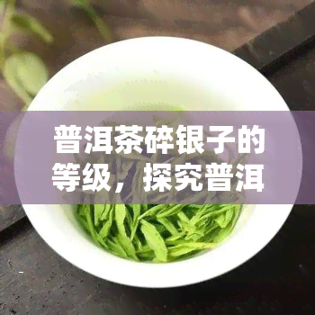 普洱茶碎银子的等级，探究普洱茶碎银子的等级分类及其特点