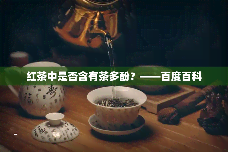 红茶中是否含有茶多酚？——百度百科