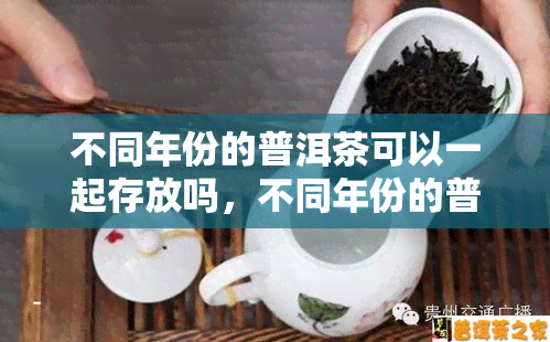 不同年份的普洱茶可以一起存放吗，不同年份的普洱茶能否混合存放？探讨茶叶保存的注意事