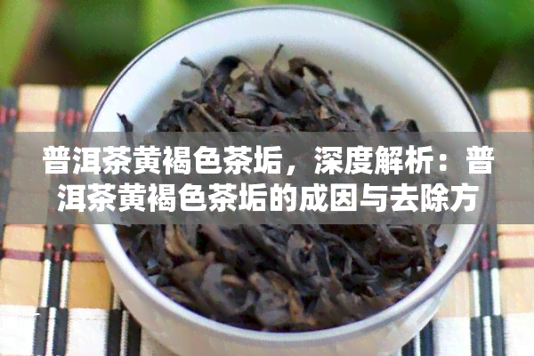 普洱茶黄褐色茶垢，深度解析：普洱茶黄褐色茶垢的成因与去除方法