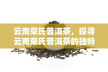 云南荣氏普洱茶，探寻云南荣氏普洱茶的独特魅力与历渊源