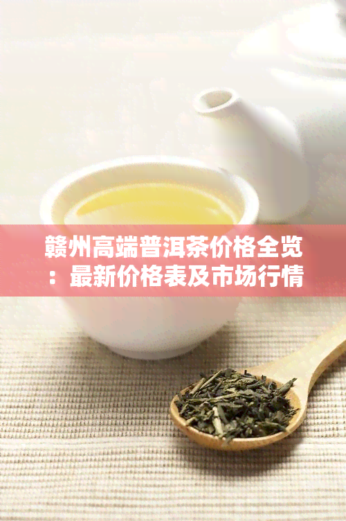 赣州高端普洱茶价格全览：最新价格表及市场行情