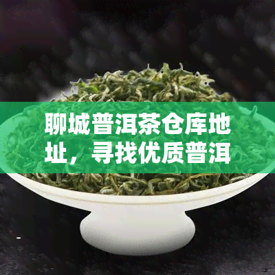 聊城普洱茶仓库地址，寻找优质普洱茶？聊城普洱茶仓库地址全攻略！