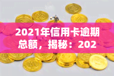 2021年信用卡逾期总额，揭秘：2021年信用卡逾期总额惊人，你是否也在其中？