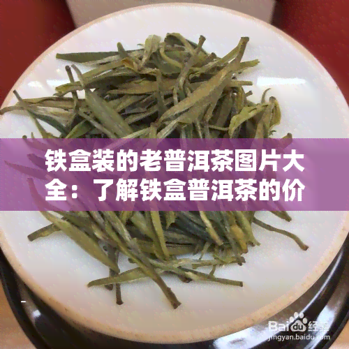 铁盒装的老普洱茶图片大全：了解铁盒普洱茶的价格与优缺点