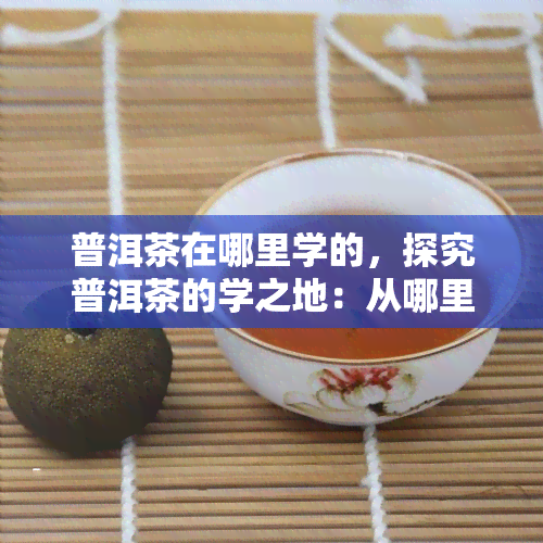 普洱茶在哪里学的，探究普洱茶的学之地：从哪里开始学普洱茶？