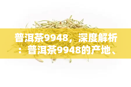 普洱茶9948，深度解析：普洱茶9948的产地、口感与收藏价值