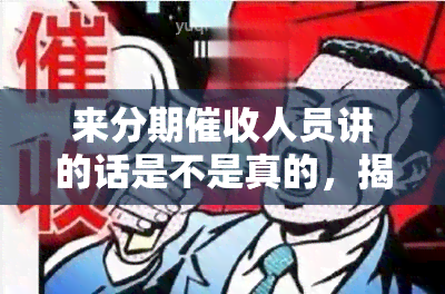 来分期人员讲的话是不是真的，揭秘来分期人员话语真实性：真相大公开！