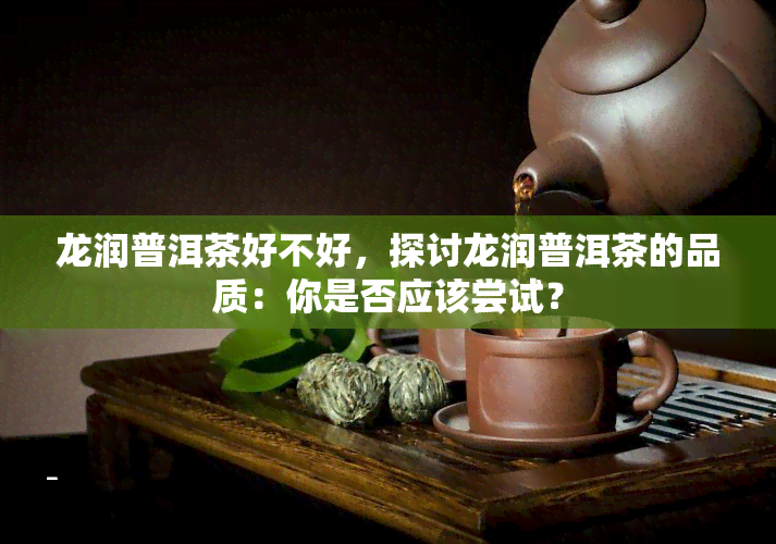 龙润普洱茶好不好，探讨龙润普洱茶的品质：你是否应该尝试？