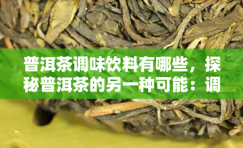 普洱茶调味饮料有哪些，探秘普洱茶的另一种可能：调味饮料大揭秘！