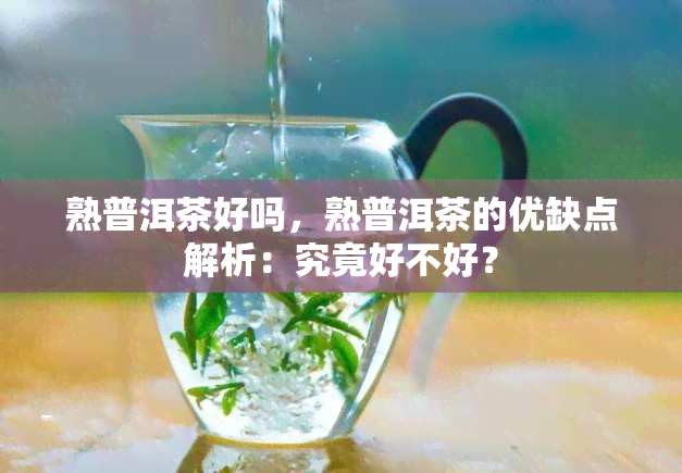 熟普洱茶好吗，熟普洱茶的优缺点解析：究竟好不好？