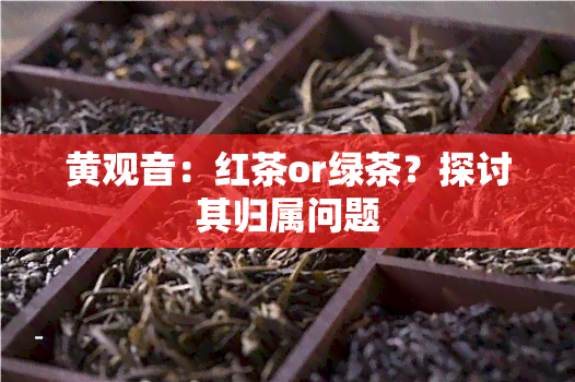 黄观音：红茶or绿茶？探讨其归属问题