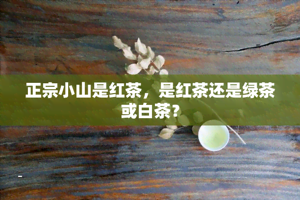 正宗小山是红茶，是红茶还是绿茶或白茶？