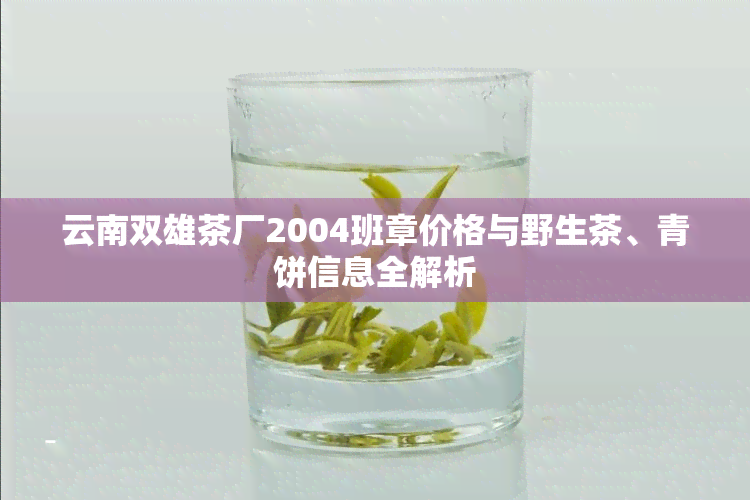 云南双雄茶厂2004班章价格与野生茶、青饼信息全解析