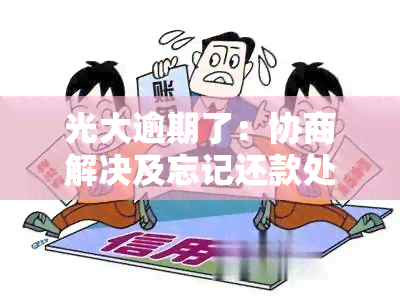 光大逾期了：协商解决及忘记还款处理方法