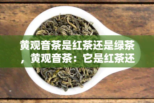 黄观音茶是红茶还是绿茶，黄观音茶：它是红茶还是绿茶？