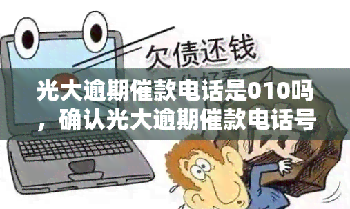 光大逾期催款电话是010吗，确认光大逾期催款电话号码：是否为010？