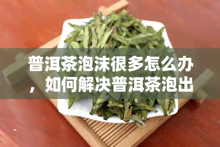 普洱茶泡沫很多怎么办，如何解决普洱茶泡出的泡沫过多的问题？