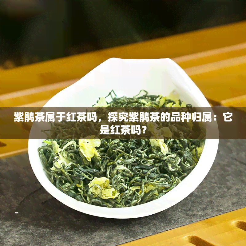 紫鹃茶属于红茶吗，探究紫鹃茶的品种归属：它是红茶吗？