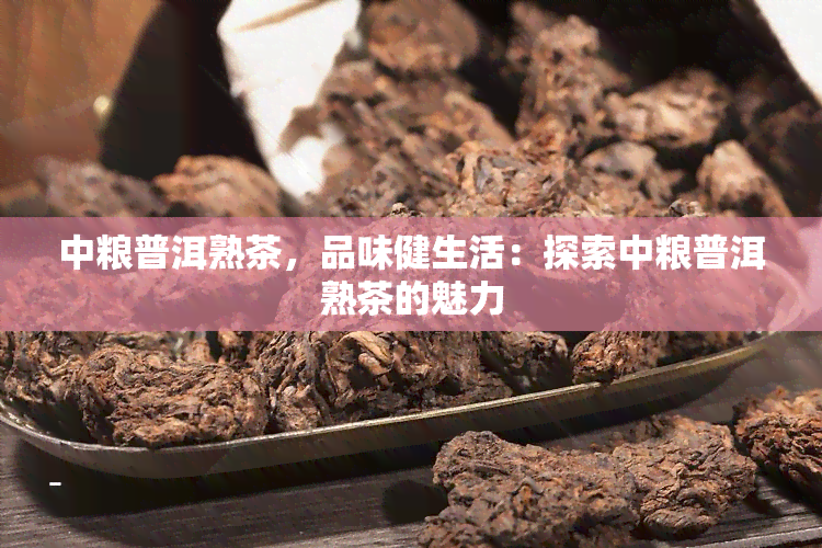 中粮普洱熟茶，品味健生活：探索中粮普洱熟茶的魅力