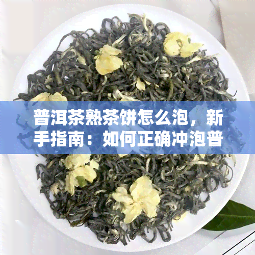 普洱茶熟茶饼怎么泡，新手指南：如何正确冲泡普洱茶熟茶饼？