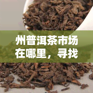 州普洱茶市场在哪里，寻找州普洱茶市场的去处！