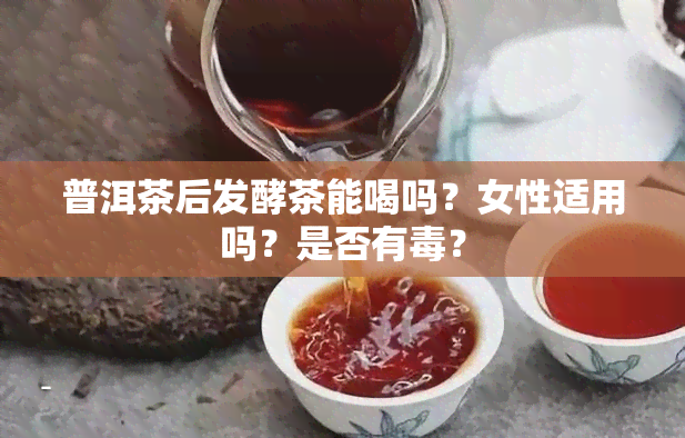 普洱茶后发酵茶能喝吗？女性适用吗？是否有？