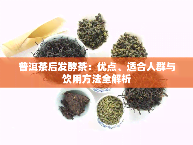 普洱茶后发酵茶：优点、适合人群与饮用方法全解析