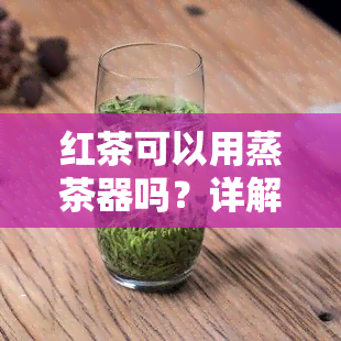 红茶可以用蒸茶器吗？详解蒸茶方法与原因