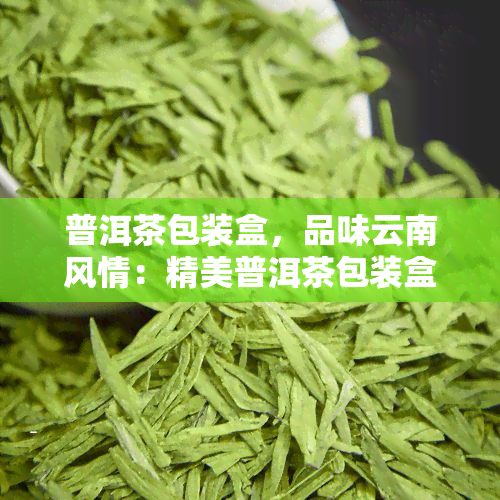 普洱茶包装盒，品味云南风情：精美普洱茶包装盒推荐