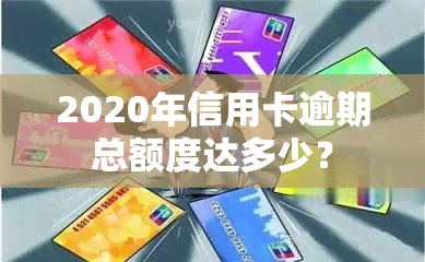 2020年信用卡逾期总额度达多少？