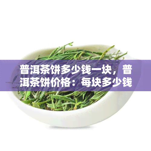 普洱茶饼多少钱一块，普洱茶饼价格：每块多少钱？