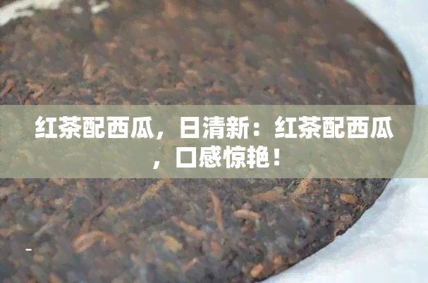 红茶配西瓜，日清新：红茶配西瓜，口感惊艳！